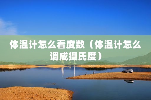 体温计怎么看度数（体温计怎么调成摄氏度）