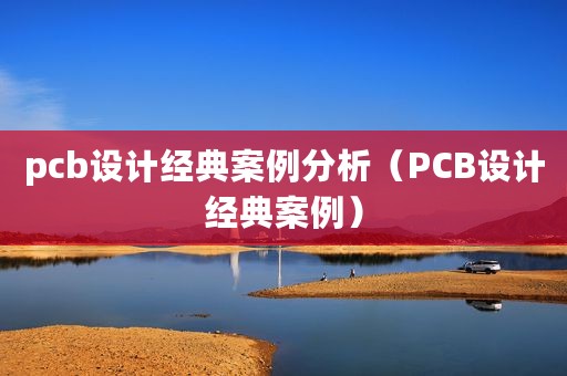 pcb设计经典案例分析（PCB设计经典案例）