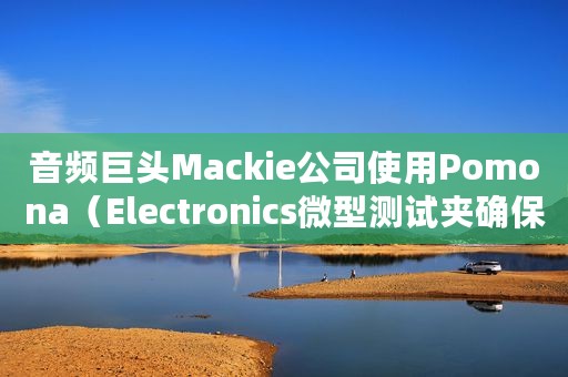 音频巨头Mackie公司使用Pomona（Electronics微型测试夹确保高品质音质）