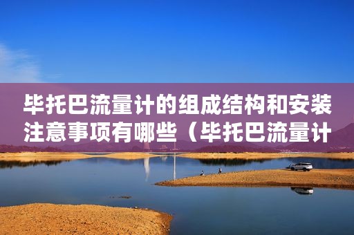 毕托巴流量计的组成结构和安装注意事项有哪些（毕托巴流量计的组成结构和安装注意事项）