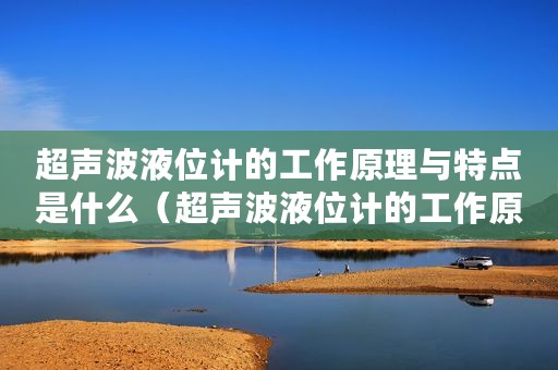 超声波液位计的工作原理与特点是什么（超声波液位计的工作原理与特点）