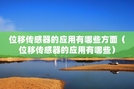 位移传感器的应用有哪些方面（位移传感器的应用有哪些）
