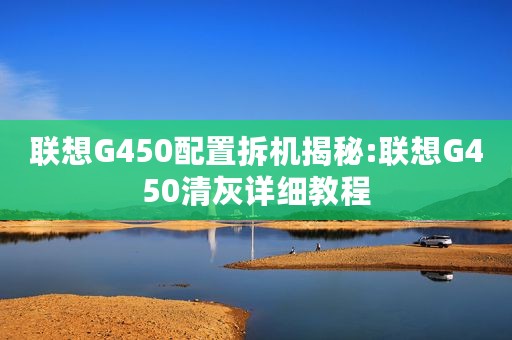 联想G450配置拆机揭秘:联想G450清灰详细教程