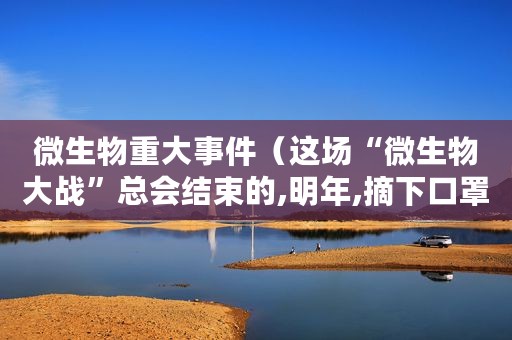 微生物重大事件（这场“微生物大战”总会结束的,明年,摘下口罩见）