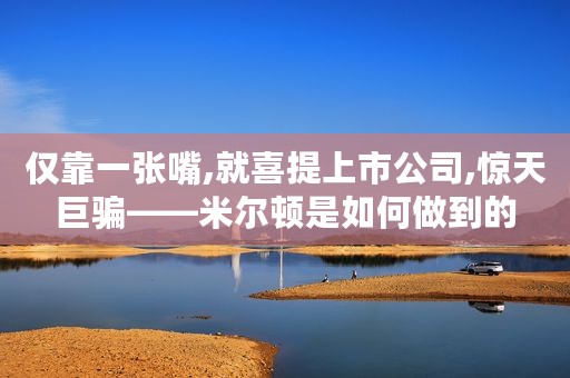 仅靠一张嘴,就喜提上市公司,惊天巨骗——米尔顿是如何做到的