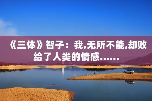 《三体》智子：我,无所不能,却败给了人类的情感……