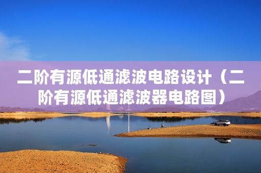 二阶有源低通滤波电路设计（二阶有源低通滤波器电路图）
