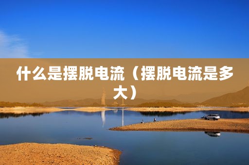 什么是摆脱电流（摆脱电流是多大）