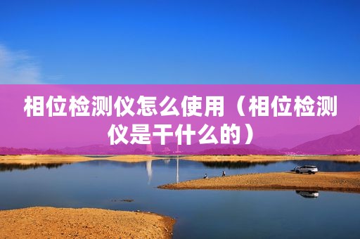 相位检测仪怎么使用（相位检测仪是干什么的）