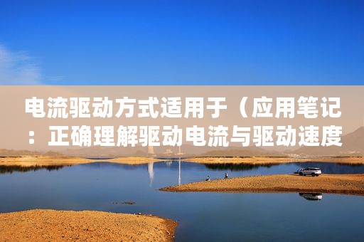 电流驱动方式适用于（应用笔记：正确理解驱动电流与驱动速度）