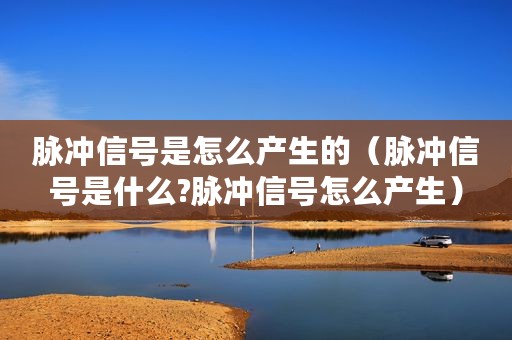 脉冲信号是怎么产生的（脉冲信号是什么?脉冲信号怎么产生）