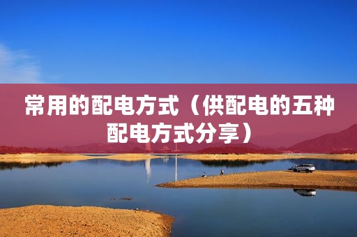 常用的配电方式（供配电的五种配电方式分享）