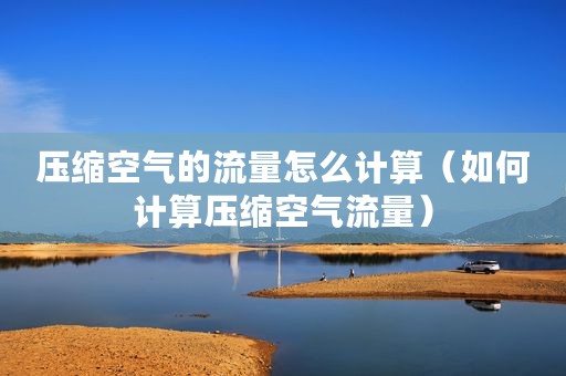压缩空气的流量怎么计算（如何计算压缩空气流量）