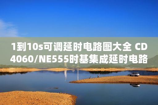 1到10s可调延时电路图大全 CD4060/NE555时基集成延时电路详解 - 全文