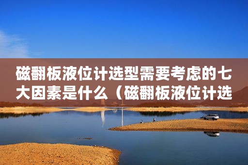 磁翻板液位计选型需要考虑的七大因素是什么（磁翻板液位计选型需要考虑的七大因素）