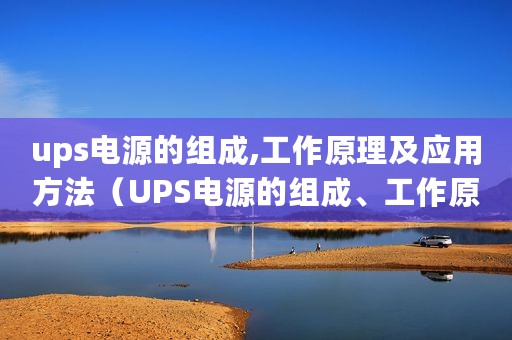 ups电源的组成,工作原理及应用方法（UPS电源的组成、工作原理及应用）