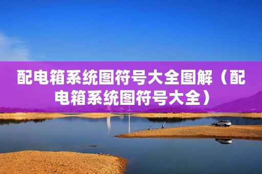 配电箱系统图符号大全图解（配电箱系统图符号大全）
