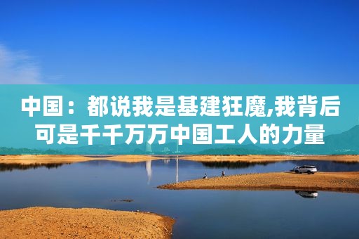 中国：都说我是基建狂魔,我背后可是千千万万中国工人的力量