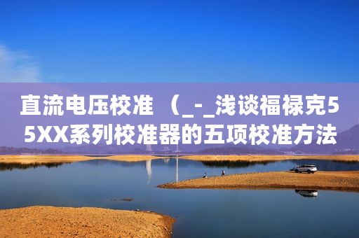 直流电压校准 （_-_浅谈福禄克55XX系列校准器的五项校准方法）