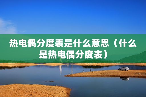 热电偶分度表是什么意思（什么是热电偶分度表）