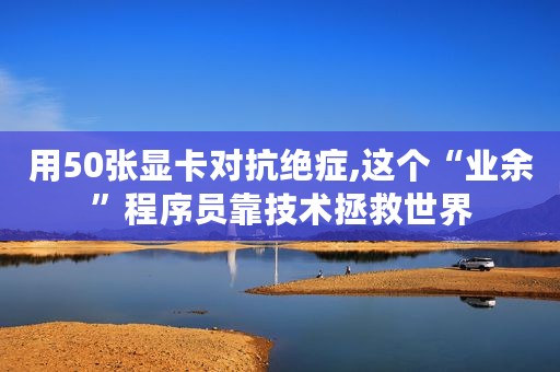用50张显卡对抗绝症,这个“业余”程序员靠技术拯救世界