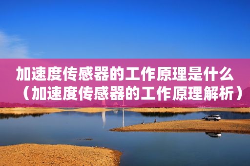 加速度传感器的工作原理是什么（加速度传感器的工作原理解析）