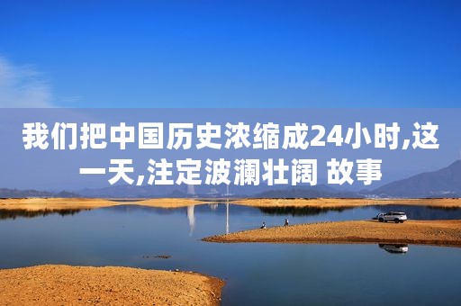 我们把中国历史浓缩成24小时,这一天,注定波澜壮阔 故事