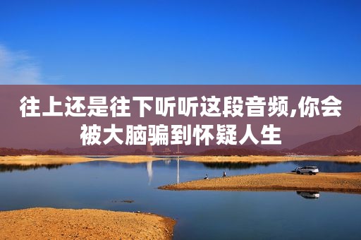 往上还是往下听听这段音频,你会被大脑骗到怀疑人生