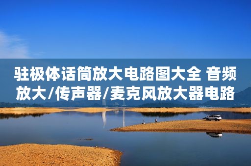 驻极体话筒放大电路图大全 音频放大/传声器/麦克风放大器电路图详解