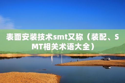 表面安装技术smt又称（装配、SMT相关术语大全）