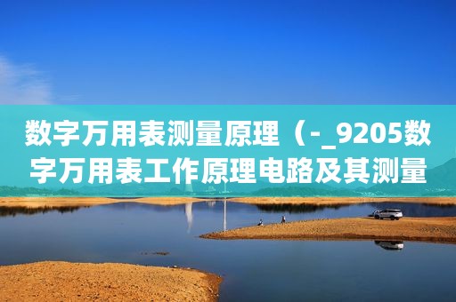 数字万用表测量原理（-_9205数字万用表工作原理电路及其测量电路）