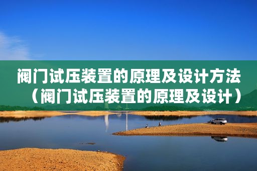 阀门试压装置的原理及设计方法（阀门试压装置的原理及设计）