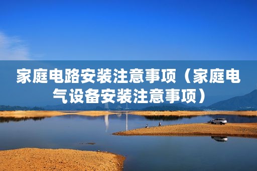 家庭电路安装注意事项（家庭电气设备安装注意事项）