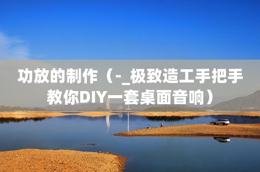 功放的制作（-_极致造工手把手教你DIY一套桌面音响）
