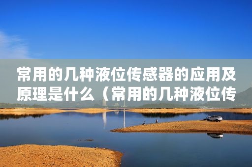 常用的几种液位传感器的应用及原理是什么（常用的几种液位传感器的应用及原理）