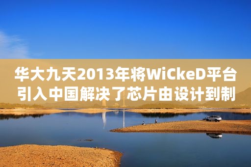 华大九天2013年将WiCkeD平台引入中国解决了芯片由设计到制造过程中的技术难题