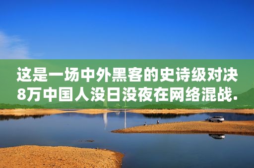 这是一场中外黑客的史诗级对决8万中国人没日没夜在网络混战.. 追梦人
