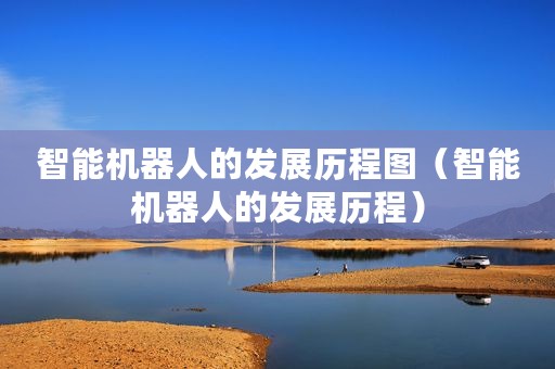 智能机器人的发展历程图（智能机器人的发展历程）