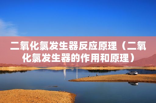 二氧化氯发生器反应原理（二氧化氯发生器的作用和原理）