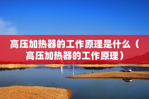 高压加热器的工作原理是什么（高压加热器的工作原理）
