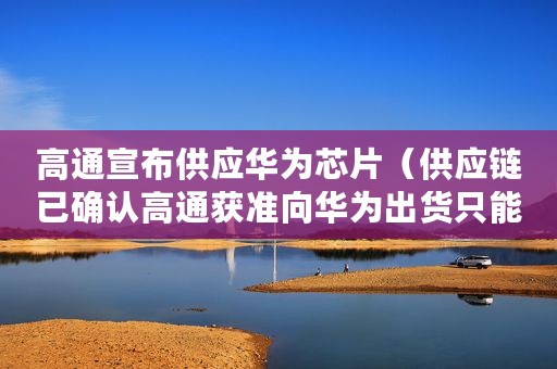 高通宣布供应华为芯片（供应链已确认高通获准向华为出货只能4G芯片）