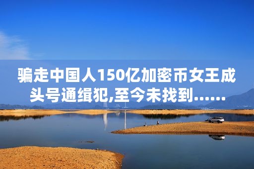 骗走中国人150亿加密币女王成头号通缉犯,至今未找到……
