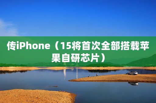 传iPhone（15将首次全部搭载苹果自研芯片）