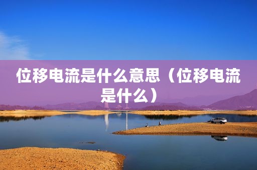 位移电流是什么意思（位移电流是什么）