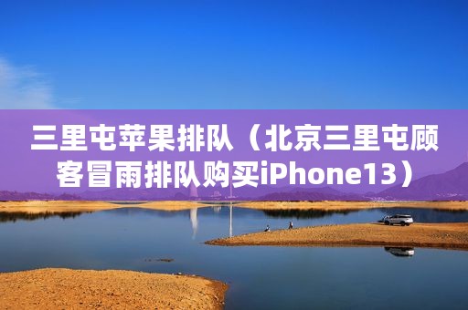 三里屯苹果排队（北京三里屯顾客冒雨排队购买iPhone13）