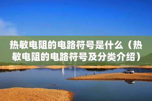 热敏电阻的电路符号是什么（热敏电阻的电路符号及分类介绍）