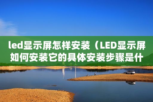 led显示屏怎样安装（LED显示屏如何安装它的具体安装步骤是什么）