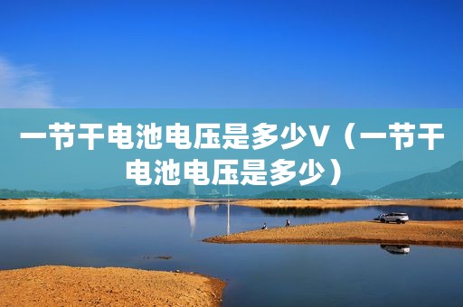 一节干电池电压是多少V（一节干电池电压是多少）
