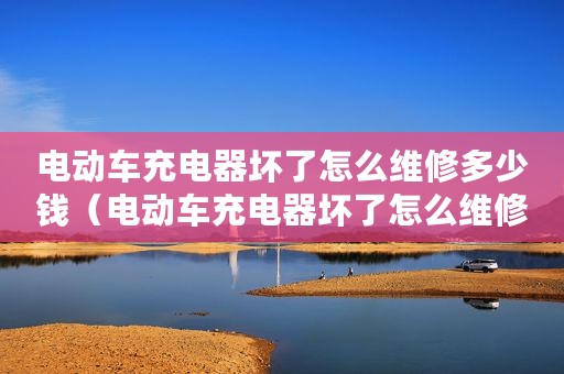 电动车充电器坏了怎么维修多少钱（电动车充电器坏了怎么维修）