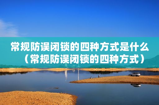 常规防误闭锁的四种方式是什么（常规防误闭锁的四种方式）